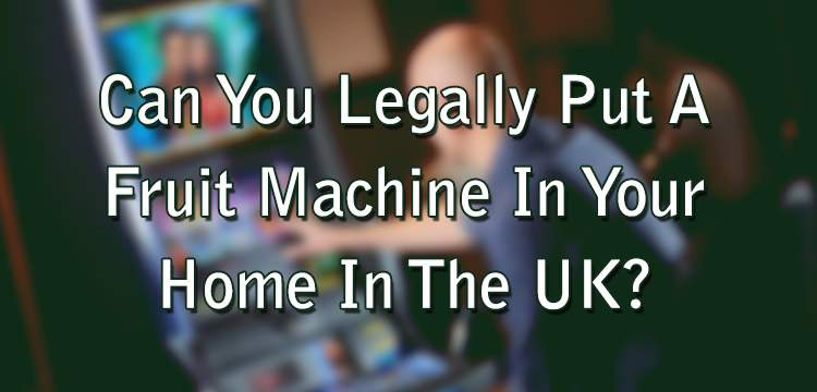 Can You Legally Put A Fruit Machine In Your Home In The UK?